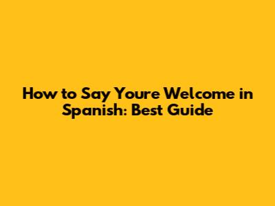 How to Say You're Welcome in Spanish: Best Guide