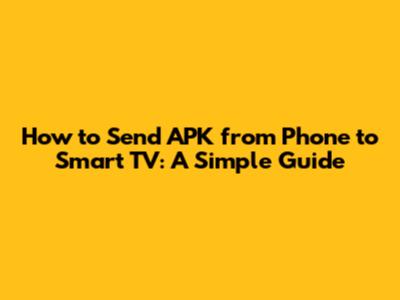 How to Send APK from Phone to Smart TV: A Simple Guide