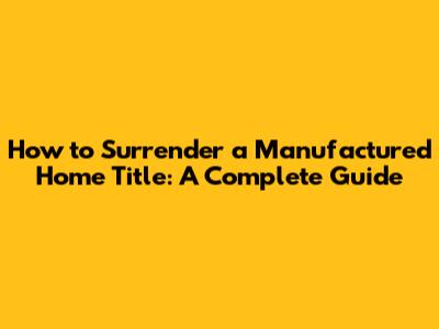 How to Surrender a Manufactured Home Title: A Complete Guide