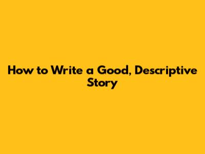 How to Write a Good, Descriptive Story