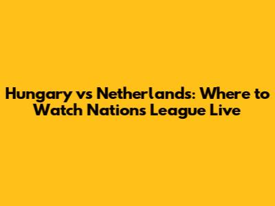 Hungary vs Netherlands: Where to Watch Nations League Live