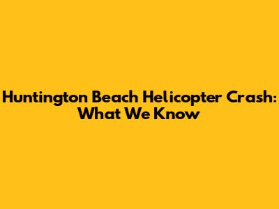 Huntington Beach Helicopter Crash: What We Know