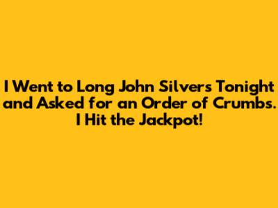 I Went to Long John Silver's Tonight and Asked for an Order of Crumbs. I Hit the Jackpot!