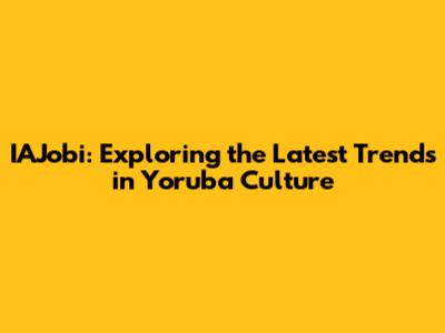 IAJobi: Exploring the Latest Trends in Yoruba Culture