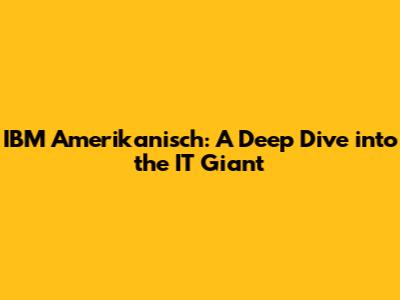 IBM Amerikanisch: A Deep Dive into the IT Giant