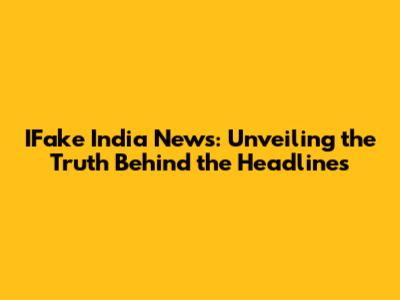 IFake India News: Unveiling the Truth Behind the Headlines