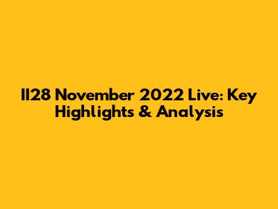 II28 November 2022 Live: Key Highlights & Analysis