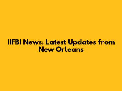 IIFBI News: Latest Updates from New Orleans