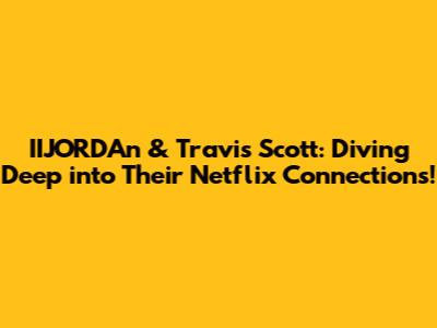 IIJORDAn & Travis Scott: Diving Deep into Their Netflix Connections!