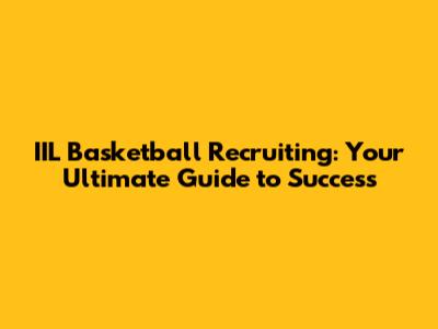 IIL Basketball Recruiting: Your Ultimate Guide to Success