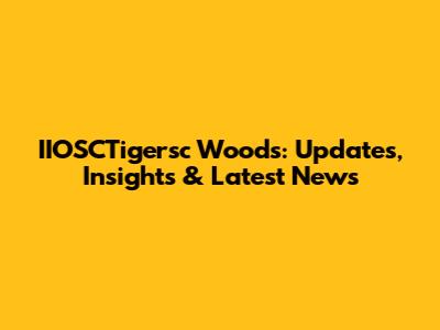 IIOSCTigersc Woods: Updates, Insights & Latest News