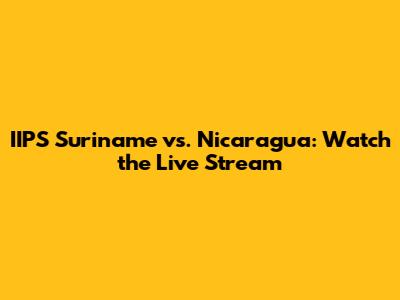 IIPS Suriname vs. Nicaragua: Watch the Live Stream