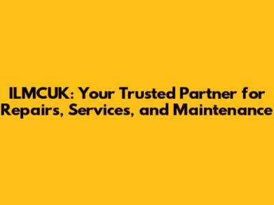 ILMCUK: Your Trusted Partner for Repairs, Services, and Maintenance