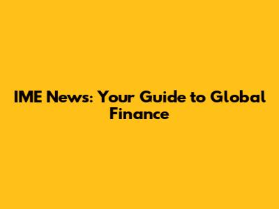 IME News: Your Guide to Global Finance