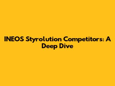 INEOS Styrolution Competitors: A Deep Dive