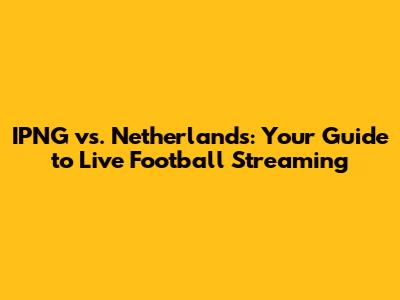 IPNG vs. Netherlands: Your Guide to Live Football Streaming