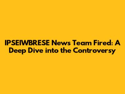 IPSEIWBRESE News Team Fired: A Deep Dive into the Controversy