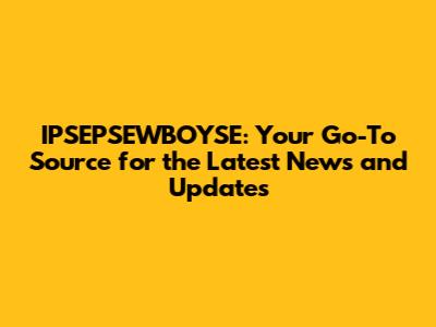 IPSEPSEWBOYSE: Your Go-To Source for the Latest News and Updates