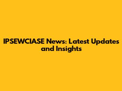 IPSEWCIASE News: Latest Updates and Insights