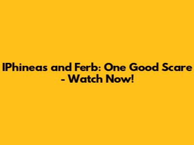 IPhineas and Ferb: One Good Scare - Watch Now!