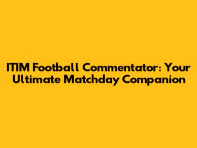ITIM Football Commentator: Your Ultimate Matchday Companion