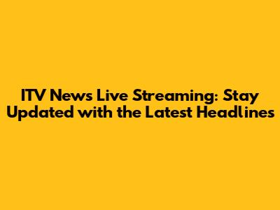 ITV News Live Streaming: Stay Updated with the Latest Headlines