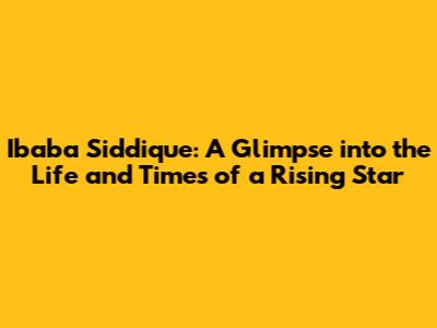 Ibaba Siddique: A Glimpse into the Life and Times of a Rising Star