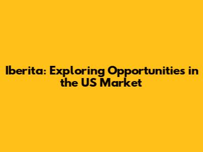 Iberita: Exploring Opportunities in the US Market