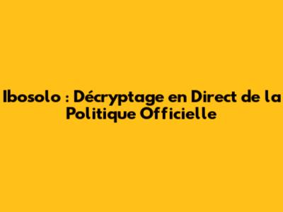 Ibosolo : Décryptage en Direct de la Politique Officielle