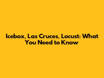 Icebox, Las Cruces, Locust: What You Need to Know