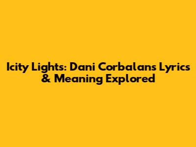 Icity Lights: Dani Corbalan's Lyrics & Meaning Explored