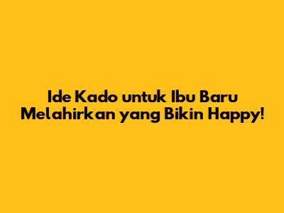 Ide Kado untuk Ibu Baru Melahirkan yang Bikin Happy!