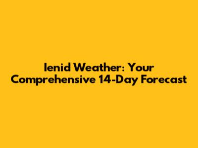 Ienid Weather: Your Comprehensive 14-Day Forecast