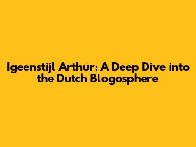 Igeenstijl Arthur: A Deep Dive into the Dutch Blogosphere
