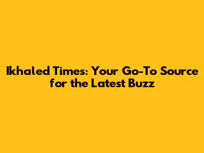 Ikhaled Times: Your Go-To Source for the Latest Buzz