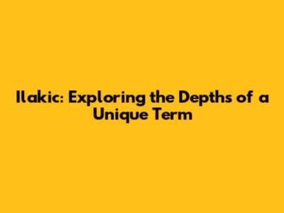 Ilakic: Exploring the Depths of a Unique Term