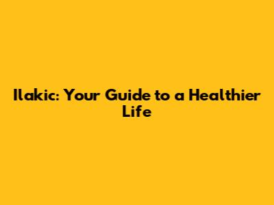 Ilakic: Your Guide to a Healthier Life