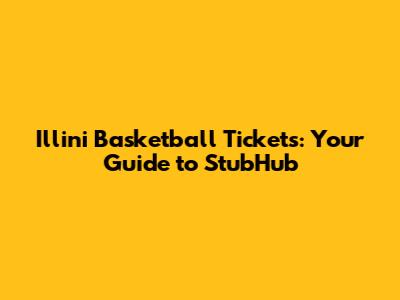 Illini Basketball Tickets: Your Guide to StubHub