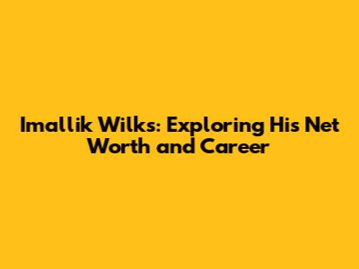 Imallik Wilks: Exploring His Net Worth and Career