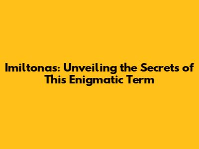 Imiltonas: Unveiling the Secrets of This Enigmatic Term