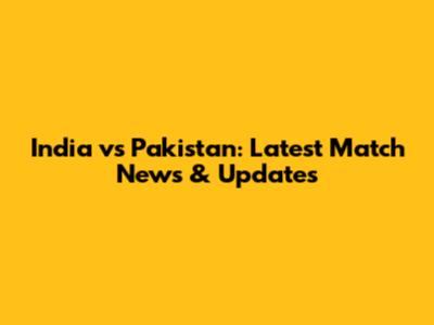 India vs Pakistan: Latest Match News & Updates