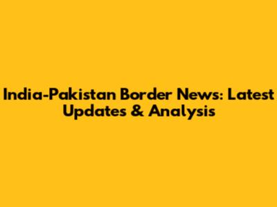 India-Pakistan Border News: Latest Updates & Analysis