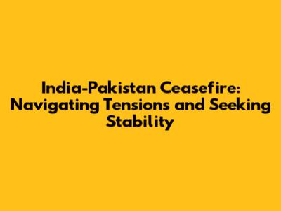 India-Pakistan Ceasefire: Navigating Tensions and Seeking Stability