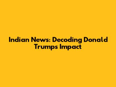 Indian News: Decoding Donald Trump's Impact