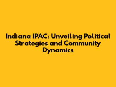 Indiana IPAC: Unveiling Political Strategies and Community Dynamics