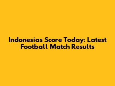 Indonesia's Score Today: Latest Football Match Results
