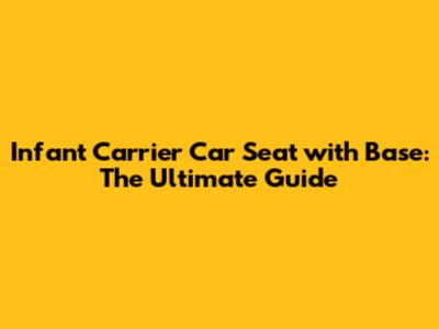 Infant Carrier Car Seat with Base: The Ultimate Guide