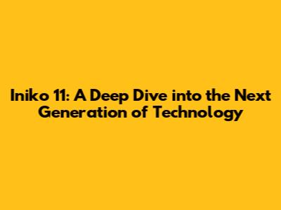 Iniko 11: A Deep Dive into the Next Generation of Technology