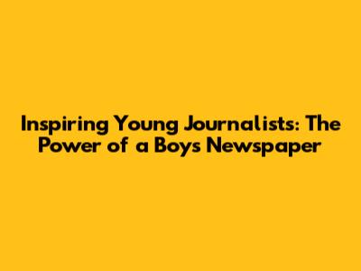 Inspiring Young Journalists: The Power of a Boy's Newspaper