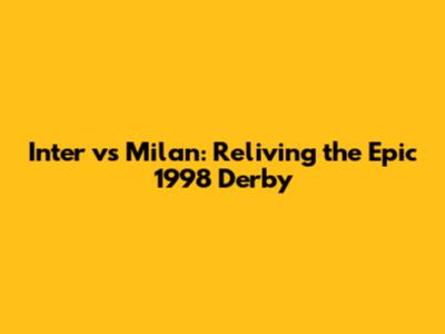 Inter vs Milan: Reliving the Epic 1998 Derby